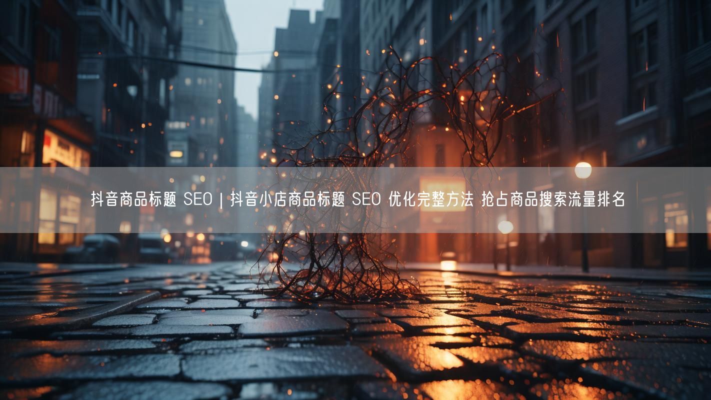抖音商品标题 SEO｜抖音小店商品标题 SEO 优化完整方法 抢占商品搜索流量排