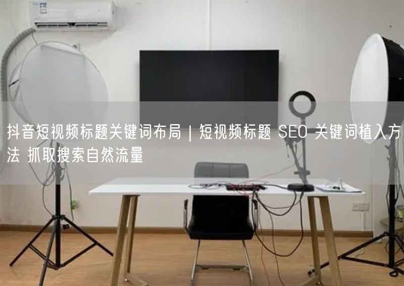 抖音短视频标题关键词布局｜短视频标题 SEO 关键词植入方法 抓取搜索自然流量