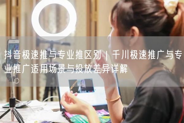 抖音极速推与专业推区别｜千川极速推广与专业推广适用场景与投放差异详解