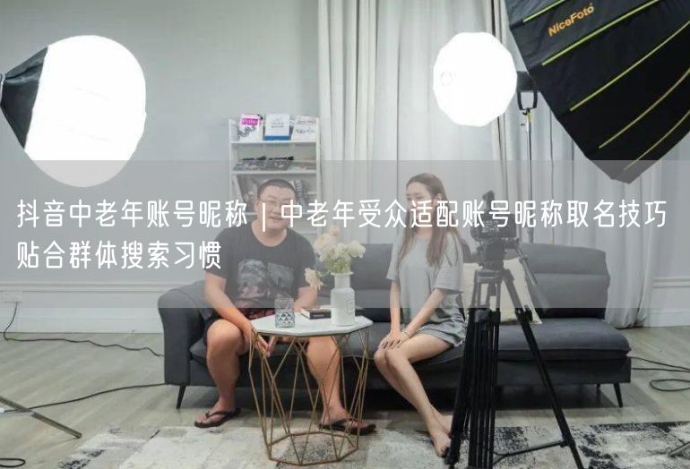 抖音中老年账号昵称｜中老年受众适配账号昵称取名技巧 贴合群体搜索习惯