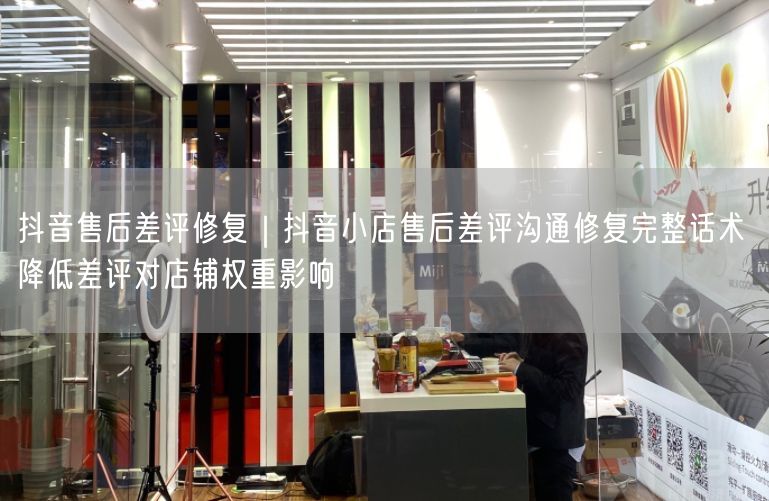 抖音售后差评修复｜抖音小店售后差评沟通修复完整话术 降低差评对店铺权重影响