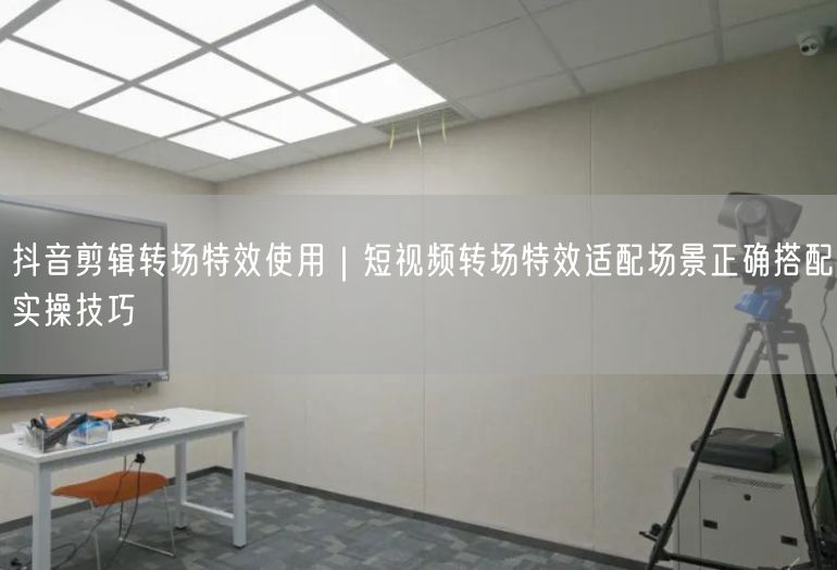 抖音剪辑转场特效使用｜短视频转场特效适配场景正确搭配实操技巧