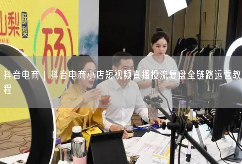 抖音电商｜抖音电商小店短视频直播投流复盘全链路运营教程