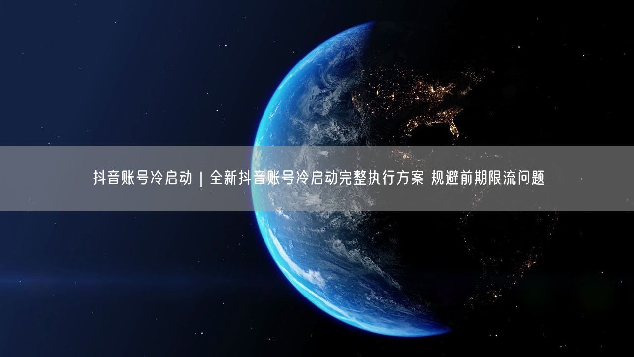 抖音账号冷启动｜全新抖音账号冷启动完整执行方案 规避前期限流问题