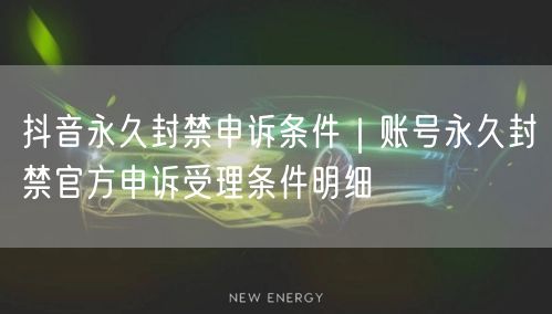 抖音永久封禁申诉条件｜账号永久封禁官方申诉受理条件明细
