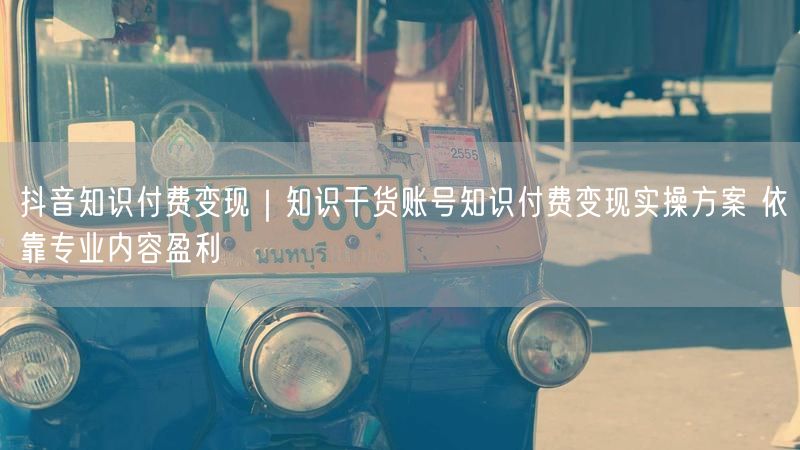 抖音知识付费变现｜知识干货账号知识付费变现实操方案 依靠专业内容盈利