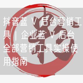 抖音蓝 V 后台营销工具｜企业蓝 V 后台全部营销工具实操使用指南