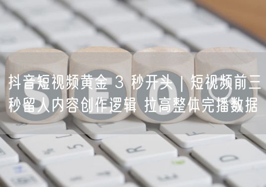 抖音短视频黄金 3 秒开头｜短视频前三秒留人内容创作逻辑 拉高整体完播数据