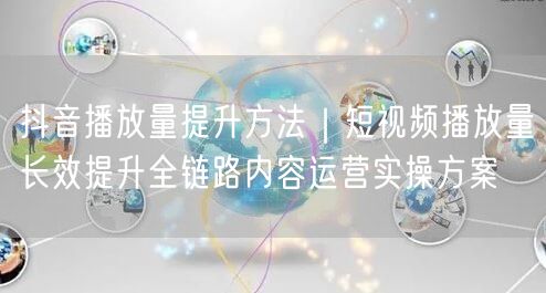 抖音播放量提升方法｜短视频播放量长效提升全链路内容运营实操方案