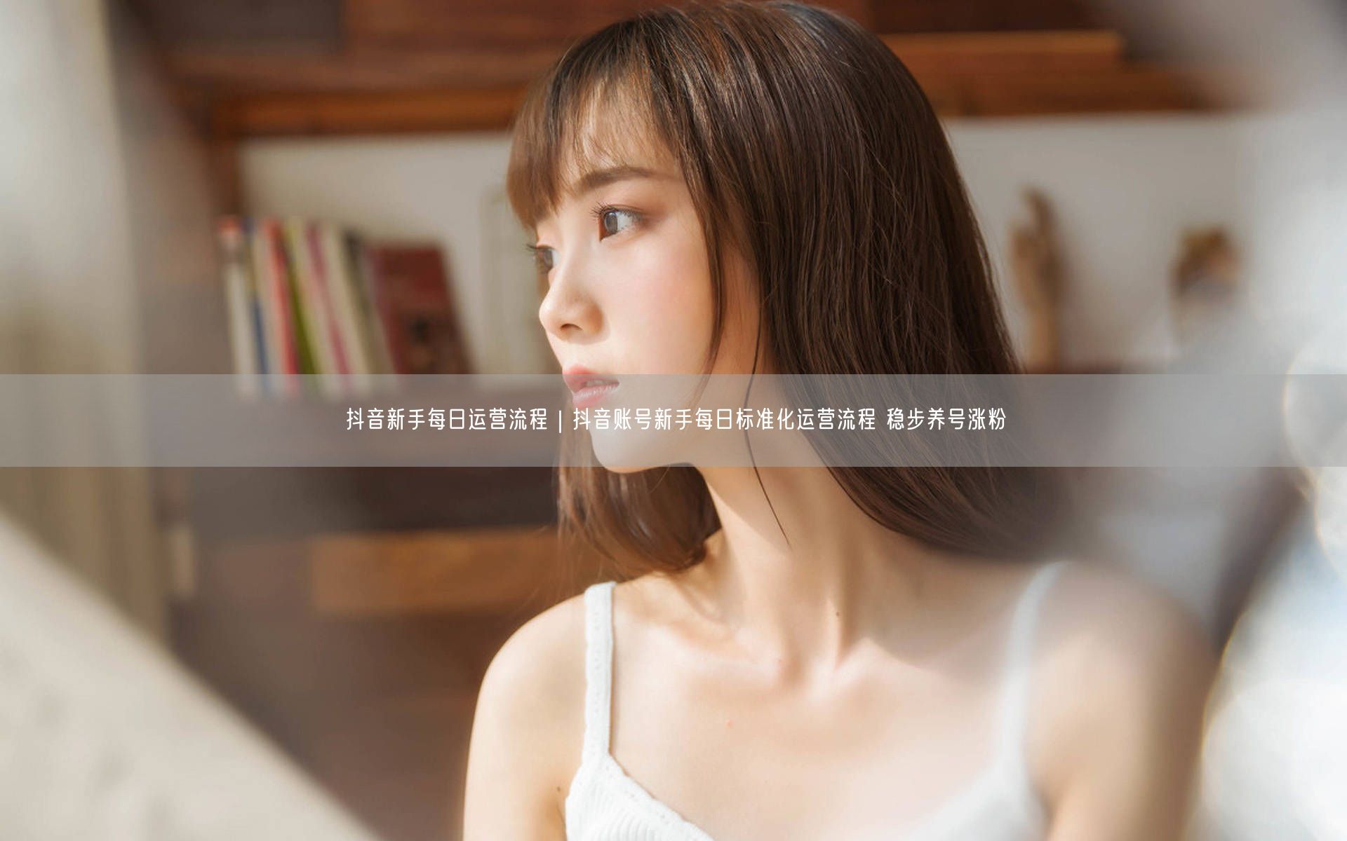抖音新手每日运营流程｜抖音账号新手每日标准化运营流程 稳步养号涨粉