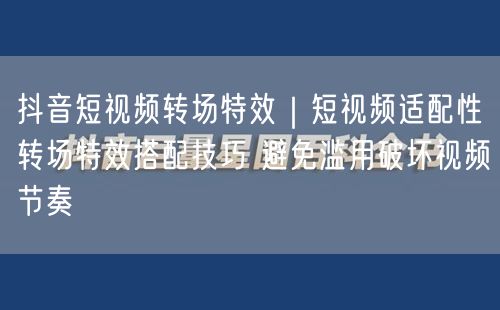 抖音短视频转场特效｜短视频适配性转场特效搭配技巧 避免滥用破坏视频节奏