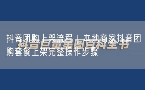 抖音团购上架流程｜本地商家抖音团购套餐上架完整操作步骤
