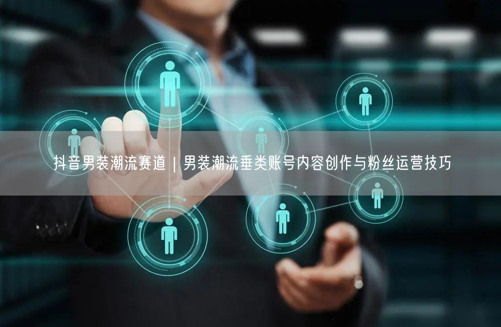 抖音男装潮流赛道｜男装潮流垂类账号内容创作与粉丝运营技巧