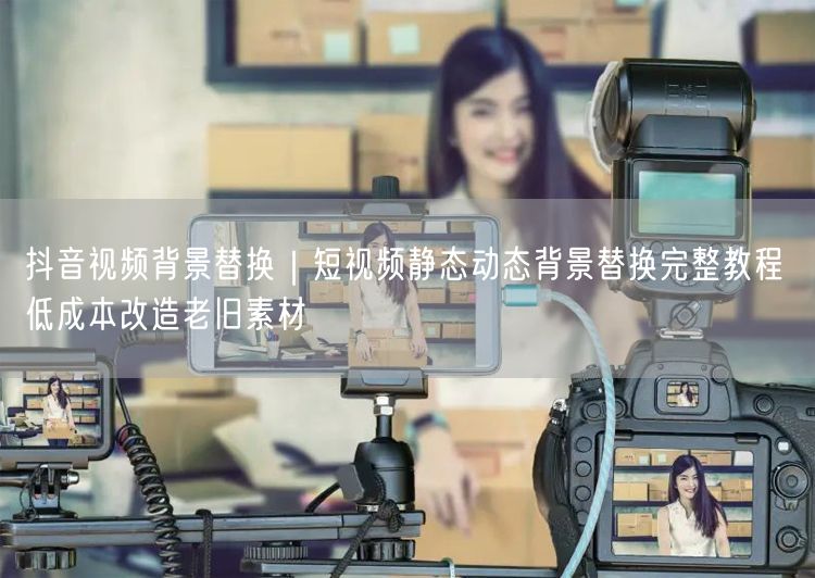 抖音视频背景替换｜短视频静态动态背景替换完整教程 低成本改造老旧素材