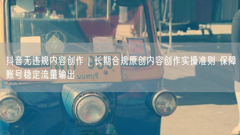 抖音无违规内容创作｜长期合规原创内容创作实操准则 保障账号稳定流量输出