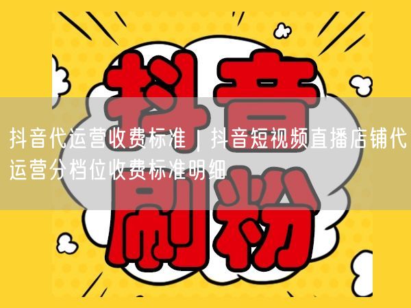 抖音代运营收费标准｜抖音短视频直播店铺代运营分档位收费标准明细