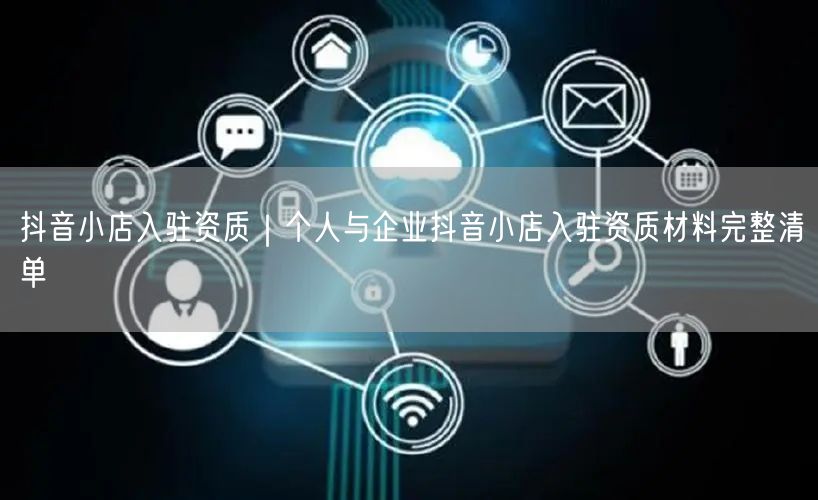 抖音小店入驻资质｜个人与企业抖音小店入驻资质材料完整清单