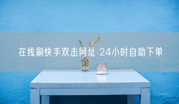 在线刷快手双击网址 24小时自助下单