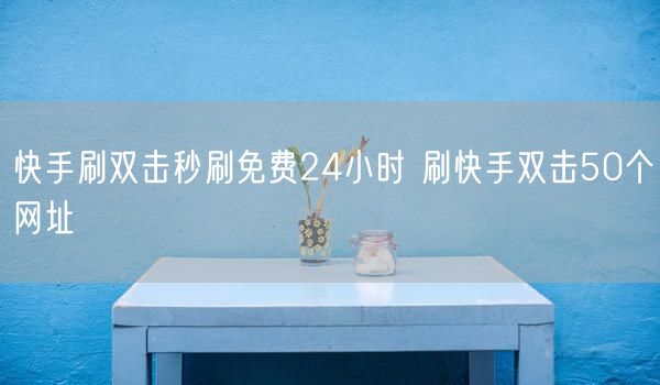 快手刷双击秒刷免费24小时 刷快手双击50个网址