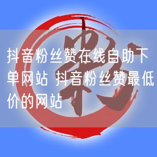 抖音粉丝赞在线自助下单网站 抖音粉丝赞最低价的网站
