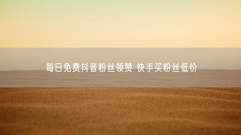 每日免费抖音粉丝领赞 快手买粉丝低价