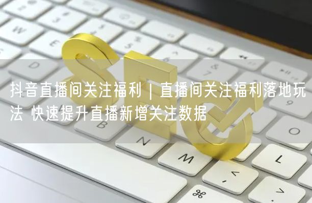 抖音直播间关注福利｜直播间关注福利落地玩法 快速提升直播新增关注数据