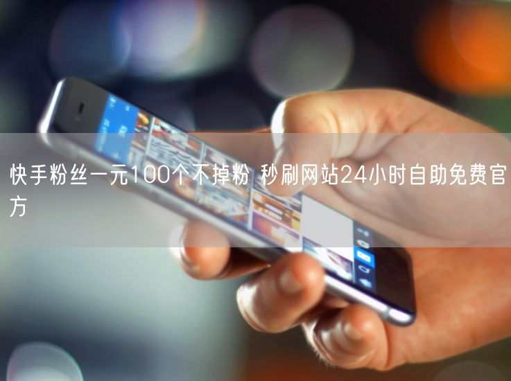快手粉丝一元100个不掉粉 秒刷网站24小时自助免费官方