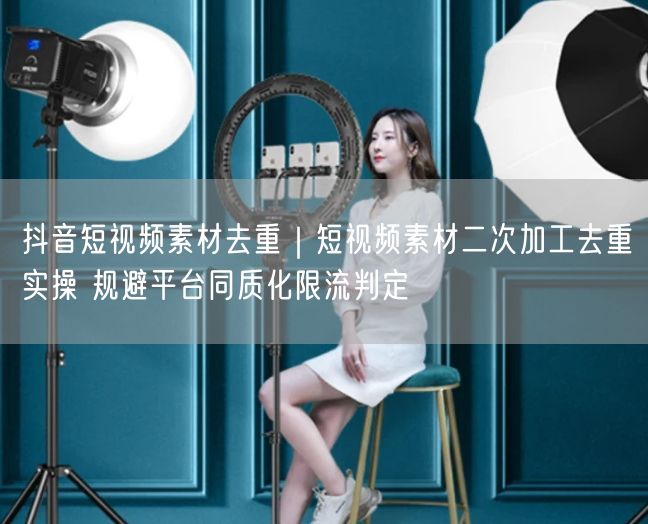 抖音短视频素材去重｜短视频素材二次加工去重实操 规避平台同质化限流判定