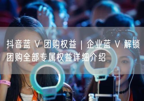 抖音蓝 V 团购权益｜企业蓝 V 解锁团购全部专属权益详细介绍