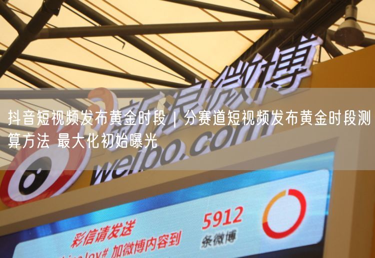 抖音短视频发布黄金时段｜分赛道短视频发布黄金时段测算方法 最大化初始曝光