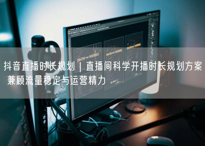 抖音直播时长规划｜直播间科学开播时长规划方案 兼顾流量稳定与运营精力