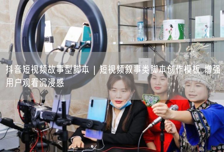 抖音短视频故事型脚本｜短视频叙事类脚本创作模板 增强用户观看沉浸感