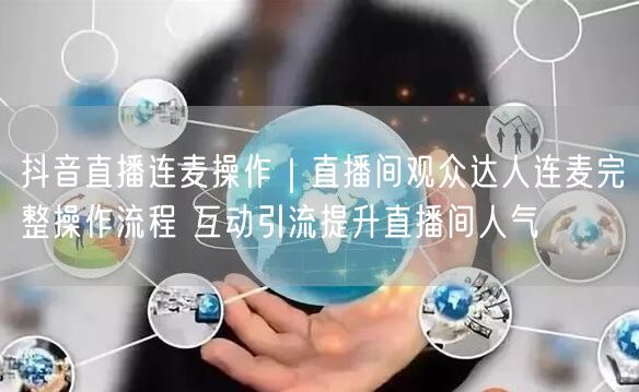 抖音直播连麦操作｜直播间观众达人连麦完整操作流程 互动引流提升直播间人气