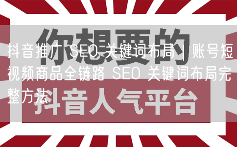 抖音推广 SEO 关键词布局｜账号短视频商品全链路 SEO 关键词布局完整方法