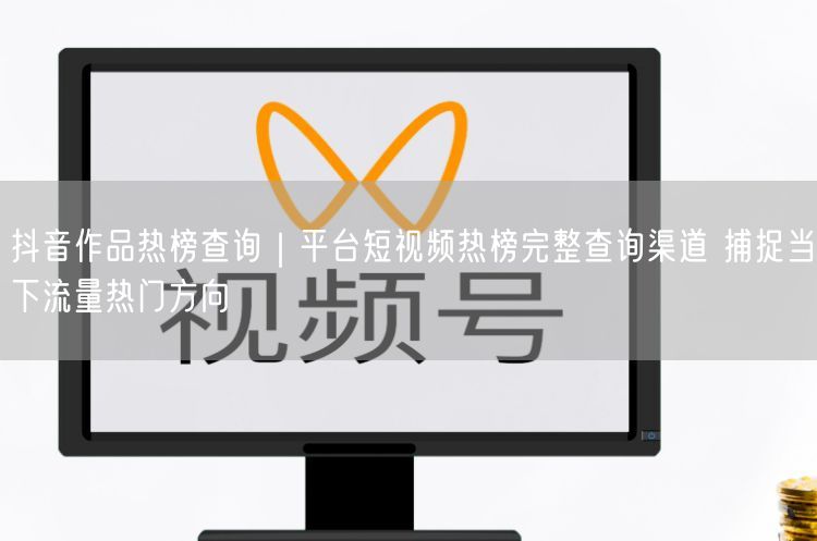 抖音作品热榜查询｜平台短视频热榜完整查询渠道 捕捉当下流量热门方向