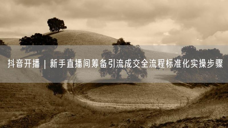 抖音开播｜新手直播间筹备引流成交全流程标准化实操步骤