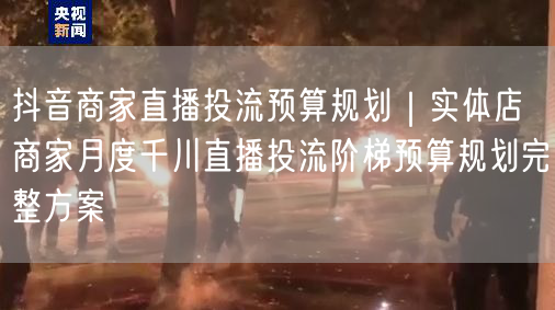 抖音商家直播投流预算规划｜实体店商家月度千川直播投流阶梯预算规划完整方案