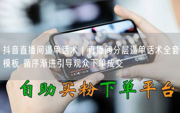 抖音直播间逼单话术｜直播间分层逼单话术全套模板 循序渐进引导观众下单成交