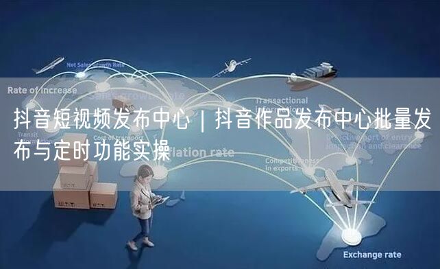 抖音短视频发布中心｜抖音作品发布中心批量发布与定时功能实操