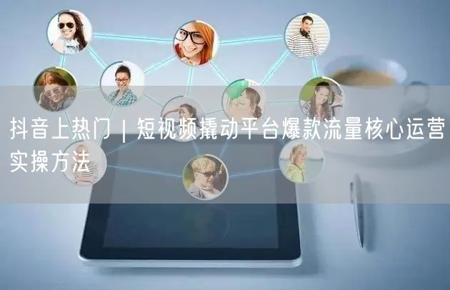 抖音上热门｜短视频撬动平台爆款流量核心运营实操方法