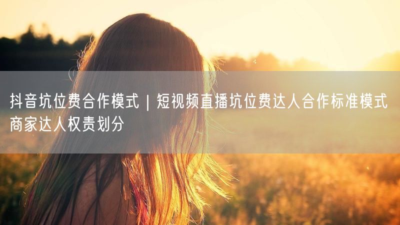 抖音坑位费合作模式｜短视频直播坑位费达人合作标准模式 商家达人权责划分
