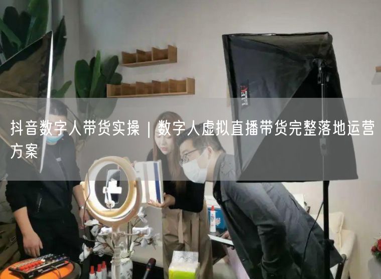 抖音数字人带货实操｜数字人虚拟直播带货完整落地运营方案