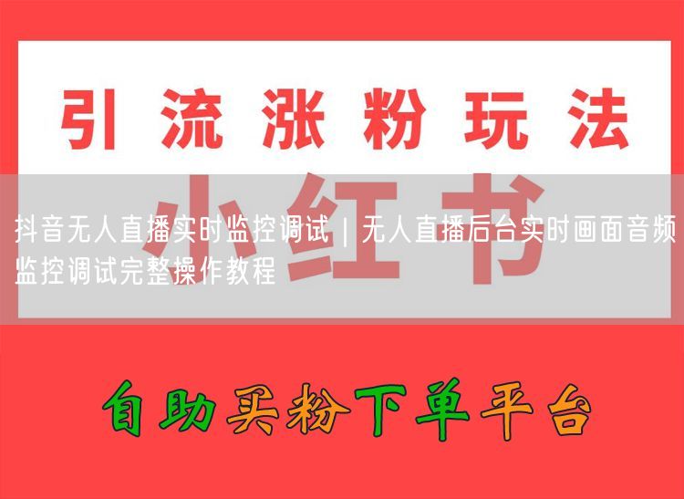 抖音无人直播实时监控调试｜无人直播后台实时画面音频监控调试完整操作教程
