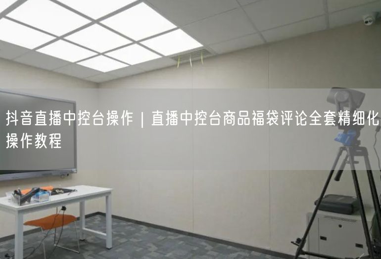 抖音直播中控台操作｜直播中控台商品福袋评论全套精细化操作教程