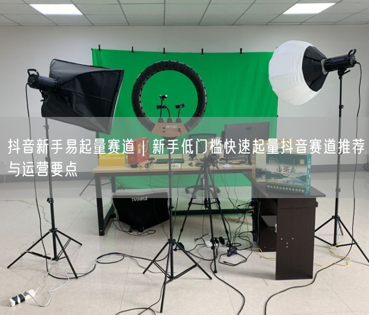 抖音新手易起量赛道｜新手低门槛快速起量抖音赛道推荐与运营要点