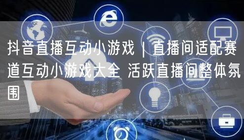 抖音直播互动小游戏｜直播间适配赛道互动小游戏大全 活跃直播间整体氛围