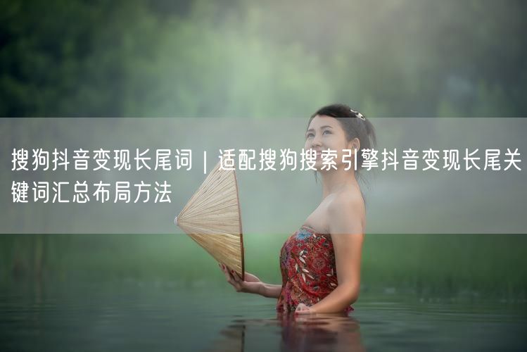 搜狗抖音变现长尾词｜适配搜狗搜索引擎抖音变现长尾关键词汇总布局方法