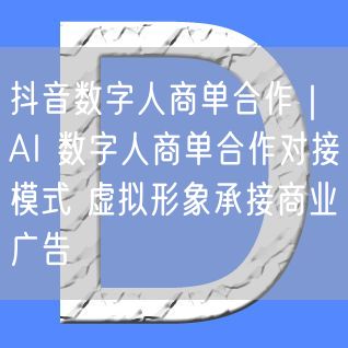 抖音数字人商单合作｜AI 数字人商单合作对接模式 虚拟形象承接商业广告