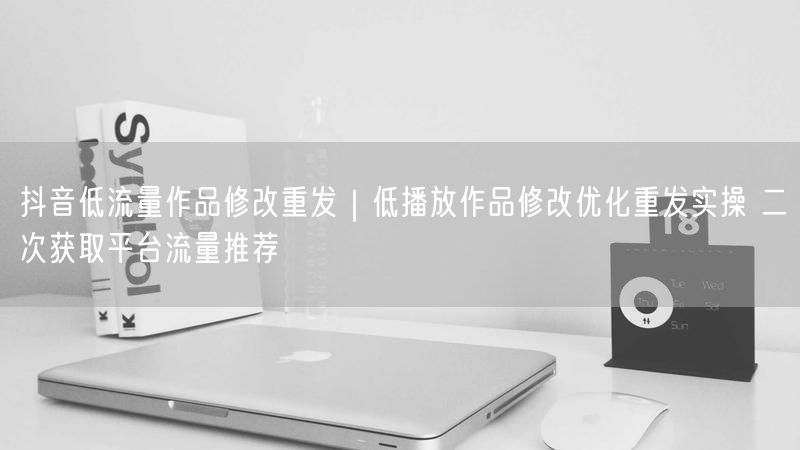 抖音低流量作品修改重发｜低播放作品修改优化重发实操 二次获取平台流量推荐