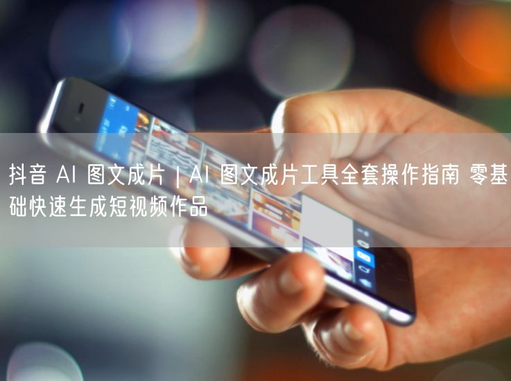 抖音 AI 图文成片｜AI 图文成片工具全套操作指南 零基础快速生成短视频作品